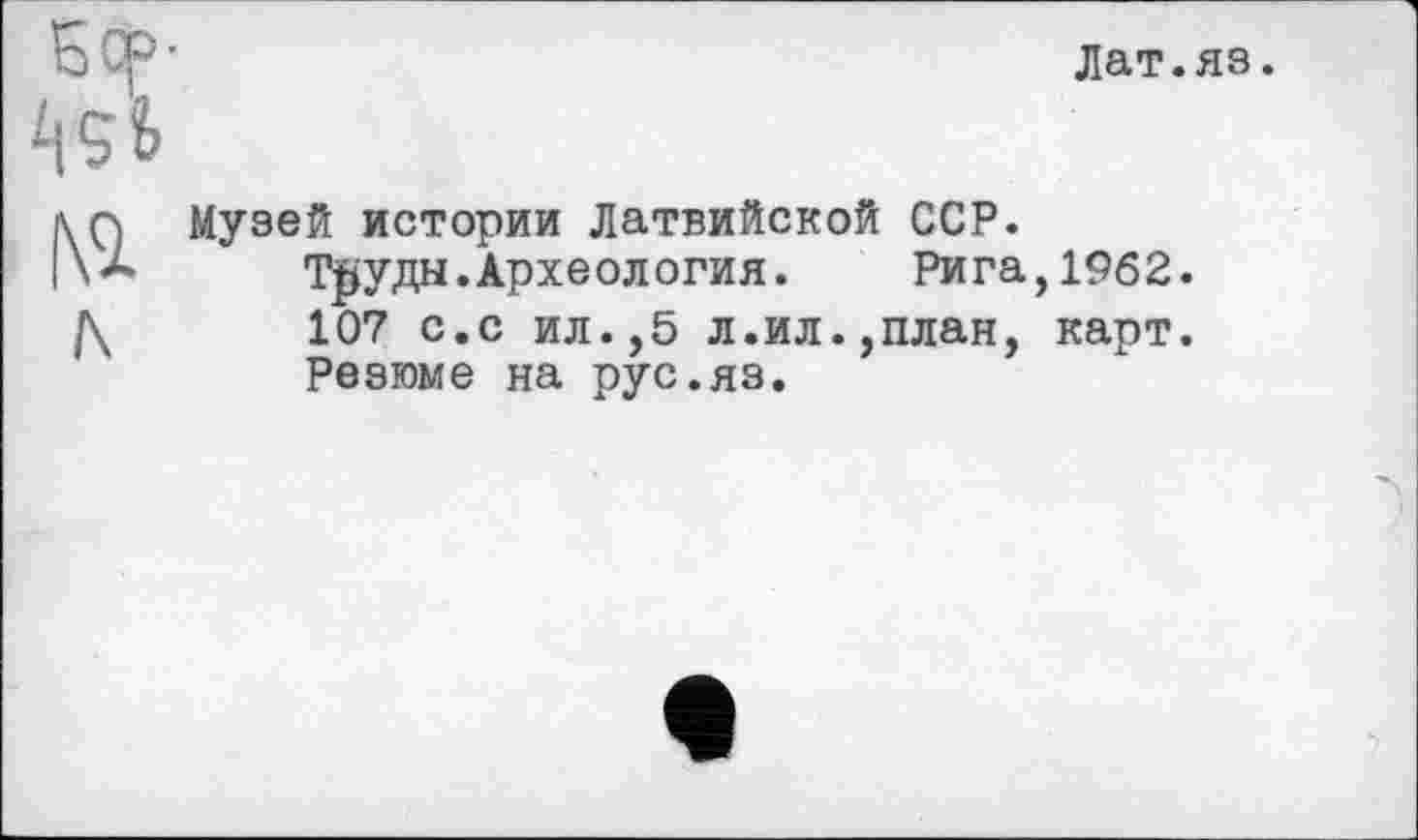 ﻿Бор-
Лат.яз.
№
Музей истории Латвийской ССР.
Труды.Археология. Рига,1962.
107 с.с ил.,5 л.ил.,план, карт. Резюме на рус.яз.